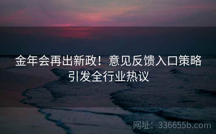 金年会再出新政！意见反馈入口策略引发全行业热议