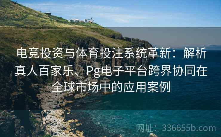 电竞投资与体育投注系统革新：解析真人百家乐、Pg电子平台跨界协同在全球市场中的应用案例