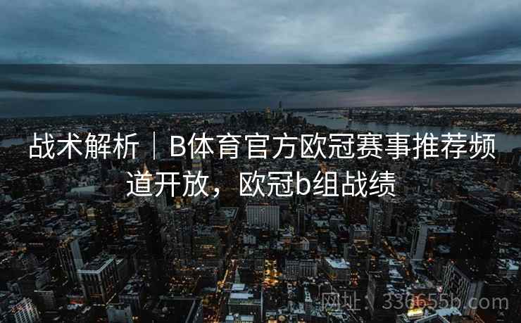 战术解析｜B体育官方欧冠赛事推荐频道开放，欧冠b组战绩