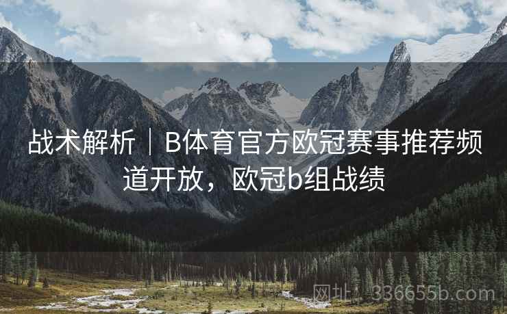 战术解析｜B体育官方欧冠赛事推荐频道开放，欧冠b组战绩  第2张