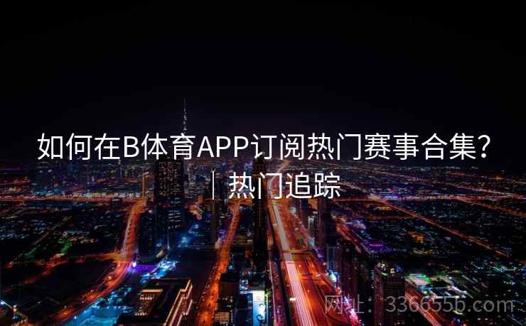 如何在B体育APP订阅热门赛事合集？｜热门追踪