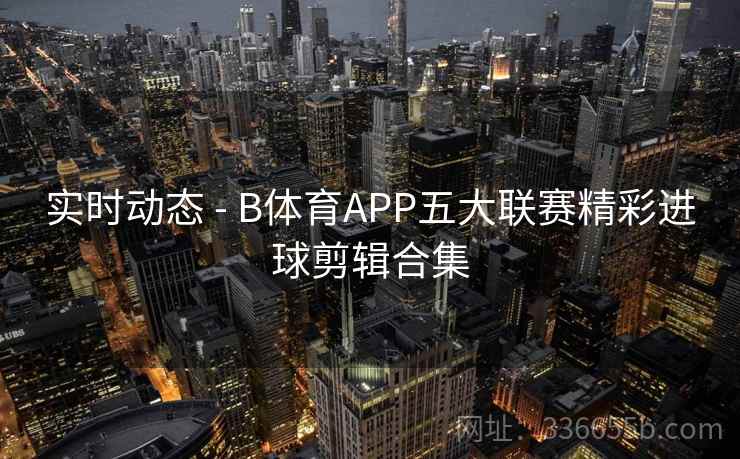 实时动态 - B体育APP五大联赛精彩进球剪辑合集  第2张