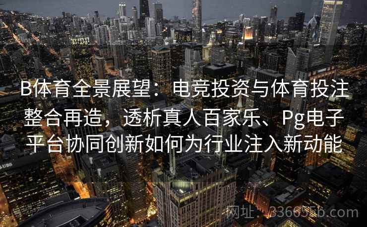 B体育全景展望：电竞投资与体育投注整合再造，透析真人百家乐、Pg电子平台协同创新如何为行业注入新动能  第2张
