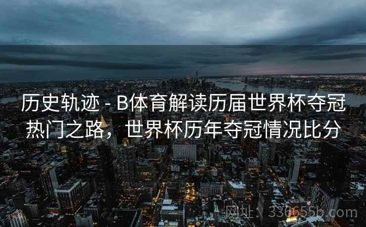 历史轨迹 - B体育解读历届世界杯夺冠热门之路，世界杯历年夺冠情况比分