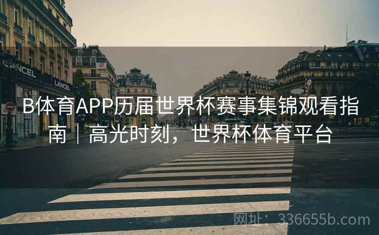 B体育APP历届世界杯赛事集锦观看指南｜高光时刻，世界杯体育平台  第2张