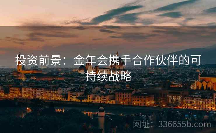 投资前景：金年会携手合作伙伴的可持续战略