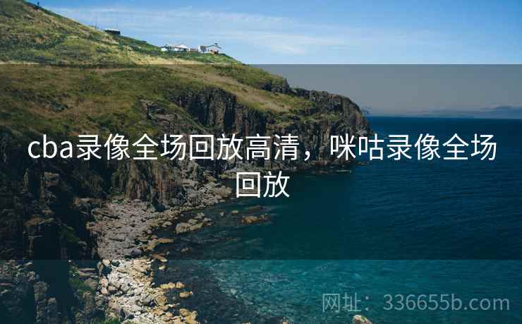 cba录像全场回放高清，咪咕录像全场回放  第1张