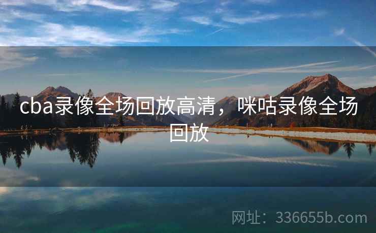 cba录像全场回放高清，咪咕录像全场回放  第2张