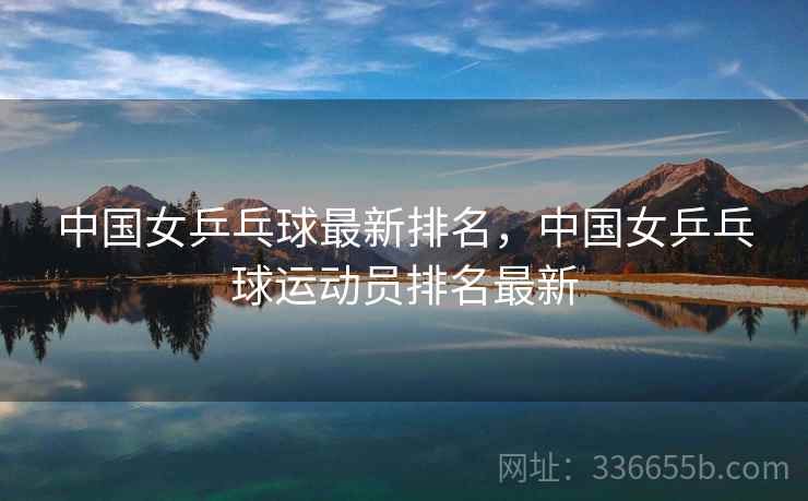 中国女乒乓球最新排名，中国女乒乓球运动员排名最新  第2张