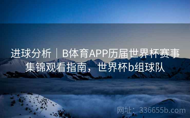 进球分析｜B体育APP历届世界杯赛事集锦观看指南，世界杯b组球队  第2张