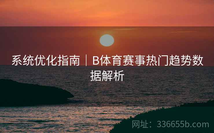 系统优化指南｜B体育赛事热门趋势数据解析  第2张