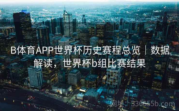 B体育APP世界杯历史赛程总览｜数据解读，世界杯b组比赛结果  第2张