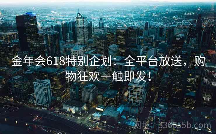金年会618特别企划：全平台放送，购物狂欢一触即发！