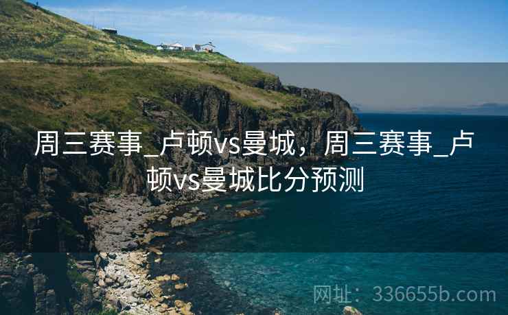 周三赛事_卢顿vs曼城，周三赛事_卢顿vs曼城比分预测