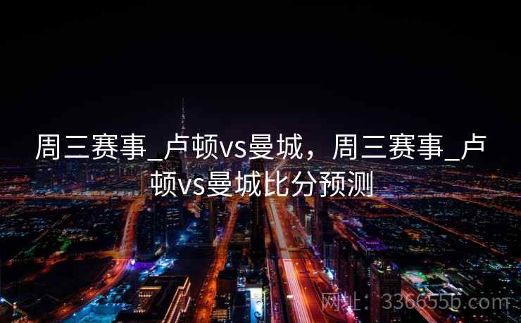 周三赛事_卢顿vs曼城，周三赛事_卢顿vs曼城比分预测  第2张