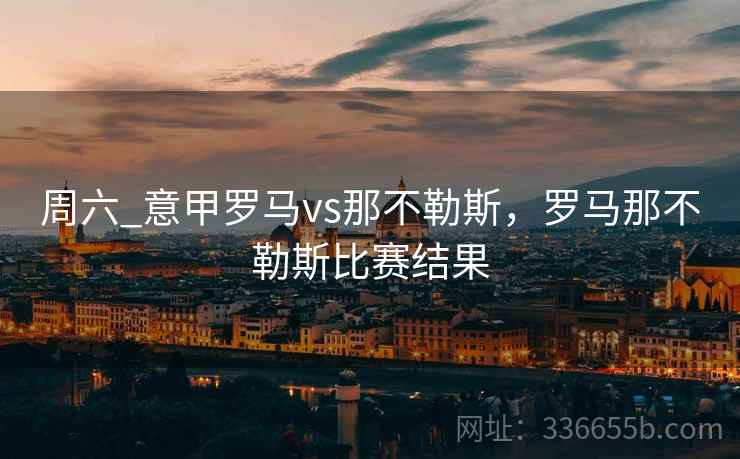 周六_意甲罗马vs那不勒斯，罗马那不勒斯比赛结果
