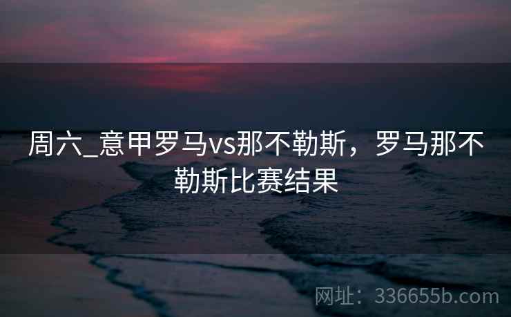 周六_意甲罗马vs那不勒斯，罗马那不勒斯比赛结果  第2张