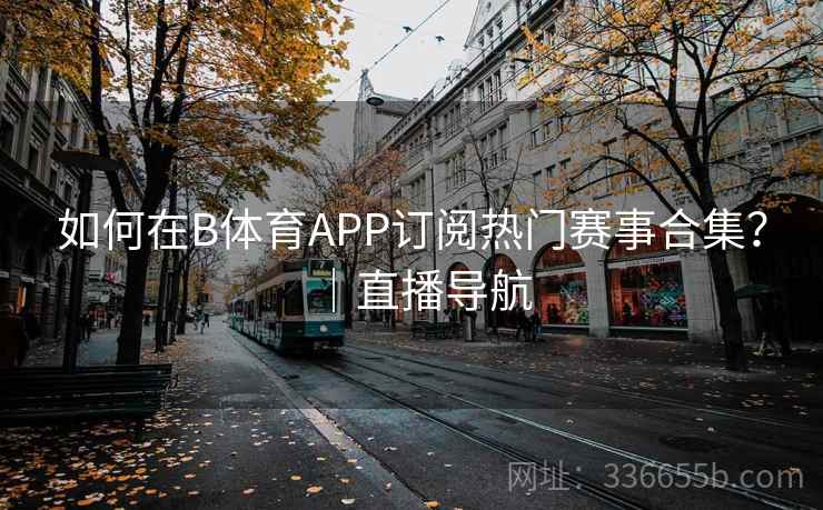 如何在B体育APP订阅热门赛事合集？｜直播导航  第2张