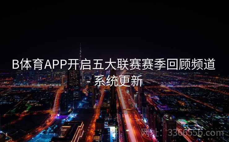 B体育APP开启五大联赛赛季回顾频道 - 系统更新